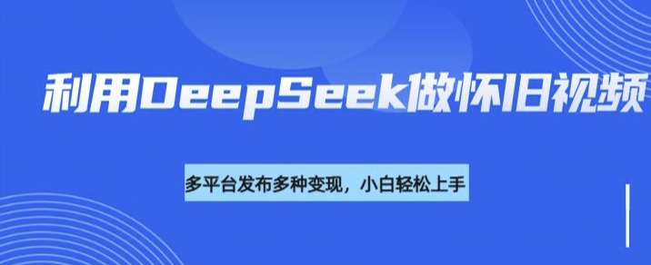 利用DeepSeek做怀旧视频，流量号多渠道变现能力强 - 创享网-创享网