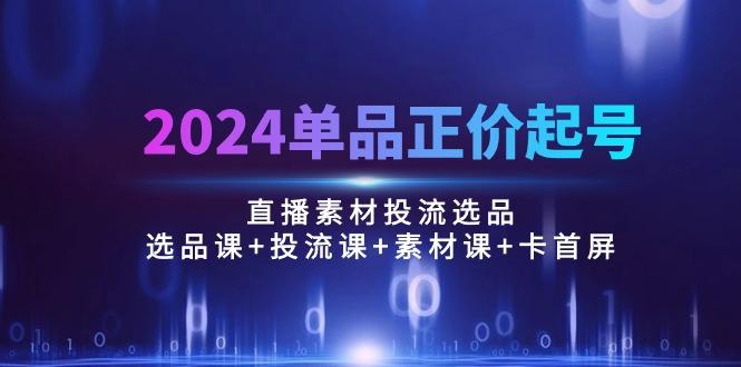 2024单品正价起号，直播素材投流选品：选品课+投流课+素材课+卡首屏/100节 - 创享网-创享网