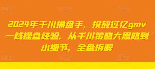 2024年千川操盘手，投放过亿gmv一线操盘经验，从千川策略大思路到小细节，全盘拆解 - 创享网-创享网