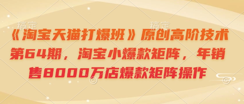 《淘宝天猫打爆班》原创高阶技术第64期，淘宝小爆款矩阵，年销售8000万店爆款矩阵操作 - 创享网-创享网