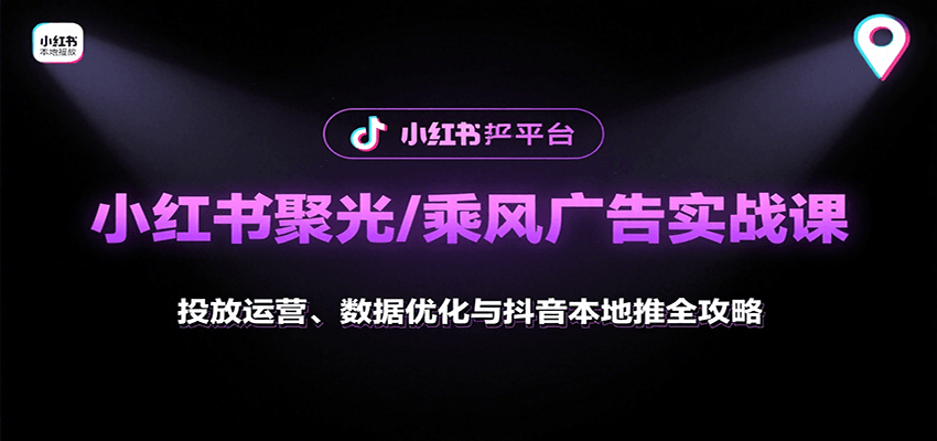 小红书聚光/乘风广告实战课：投放运营、数据优化与抖音本地推全攻略 - 创享网-创享网