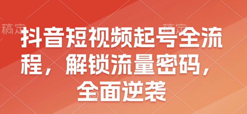 抖音短视频起号全流程，解锁流量密码，全面逆袭 - 创享网-创享网