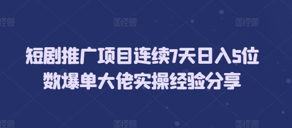 短剧推广项目连续7天日入5位数爆单大佬实操经验分享 - 创享网-创享网