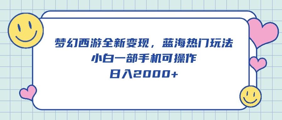 梦幻西游全新变现，蓝海热门玩法，小白一部手机可操作，日入2000+ - 创享网-创享网