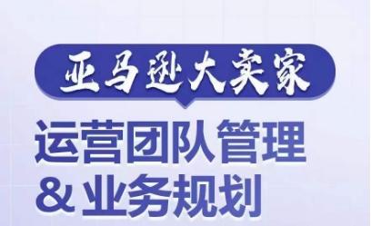 亚马逊大卖家-运营团队管理&业务规划，为你揭秘如何打造超强实力的运营团队 - 创享网-创享网