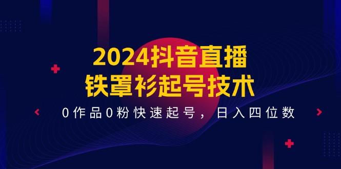 2024抖音直播-铁罩衫起号技术，0作品0粉快速起号，日入四位数(14节课 - 创享网-创享网