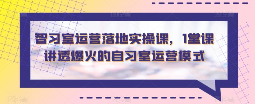 智习室运营落地实操课，1堂课讲透爆火的自习室运营模式 - 创享网-创享网