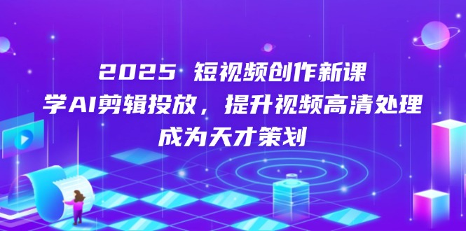 2025短视频创作新课，学AI剪辑投放，提升视频高清处理，成为天才策划 - 创享网-创享网