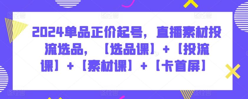 2024单品正价起号，直播素材投流选品，【选品课】+【投流课】+【素材课】+【卡首屏】 - 创享网-创享网
