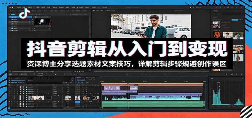 抖音剪辑从入门到变现：资深博主分享选题素材文案技巧，详解剪辑步骤规避创作误区-创享网
