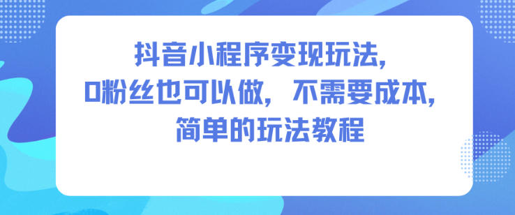 抖音小程序变现玩法，0粉丝也可以做，不需要成本，简单的玩法教程 - 创享网-创享网