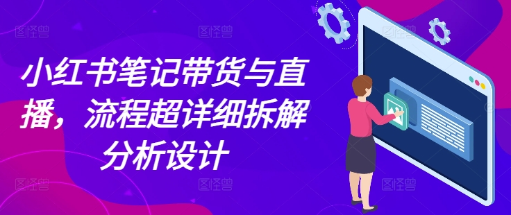 小红书笔记带货与直播，流程超详细拆解分析设计 - 创享网-创享网