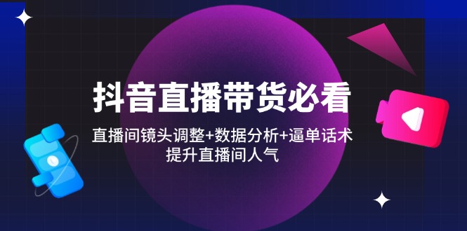 抖音直播带货必看：直播间镜头调整+数据分析+逼单话术，提升直播间人气 - 创享网-创享网