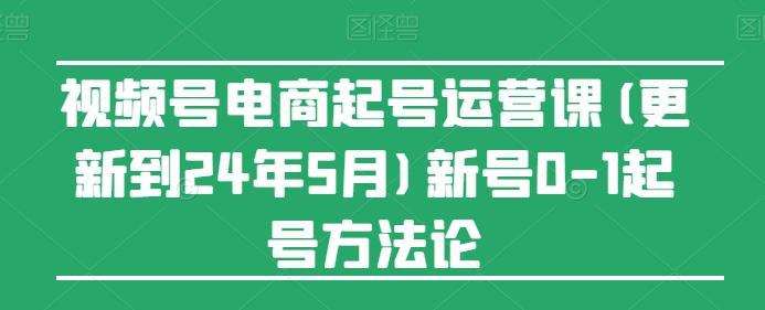 视频号电商起号运营课(更新24年7月)新号0-1起号方法论 - 创享网-创享网
