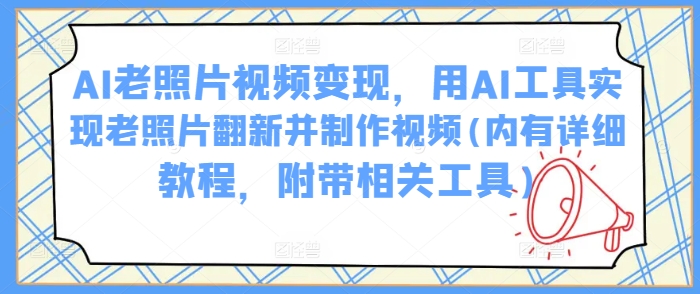 AI老照片视频变现，用AI工具实现老照片翻新并制作视频(内有详细教程，附带相关工具) - 创享网-创享网