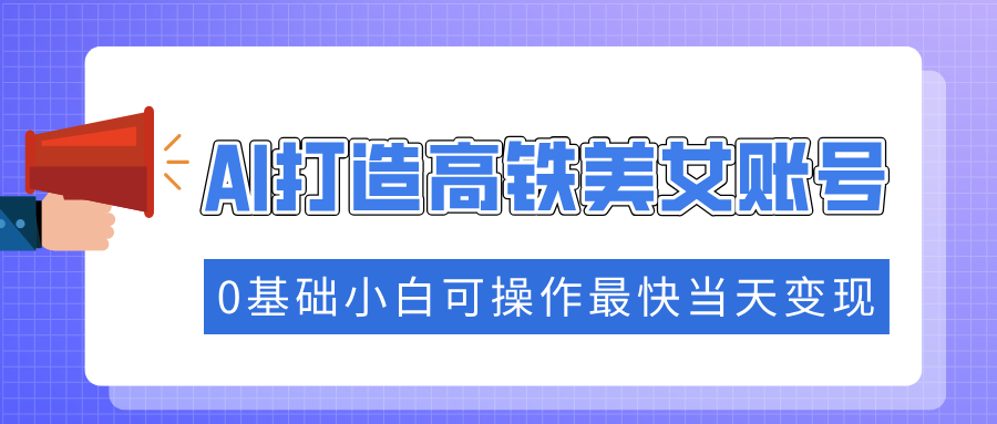 抓住流量密码快速涨粉，AI打造高铁美女账号，0基础小白可操作最快当天变现 - 创享网-创享网