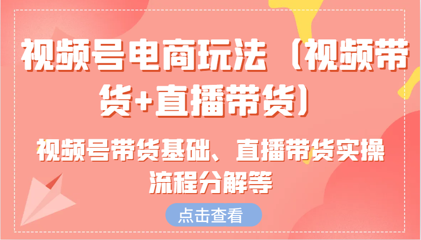 视频号电商玩法(视频带货+直播带货)含视频号带货基础、直播带货实操流程分解等 - 创享网-创享网