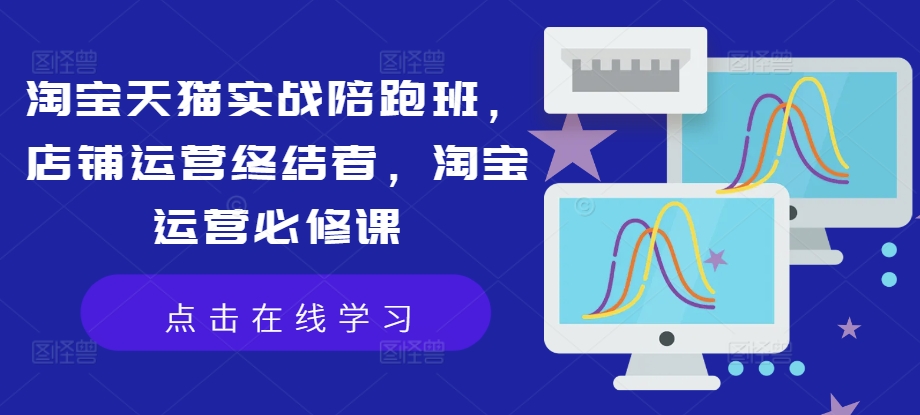 淘宝天猫实战陪跑班，店铺运营终结者，淘宝运营必修课 - 创享网-创享网