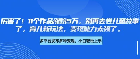 厉害了，11个作品涨粉5万，别再去卷儿童故事了，育儿新玩法，变现能力太强了 - 创享网-创享网