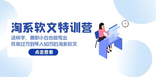 (9588期)淘系软文特训营：这样学，兼职小白也能写出月收过万到年入50万的淘系软文 - 创享网-创享网