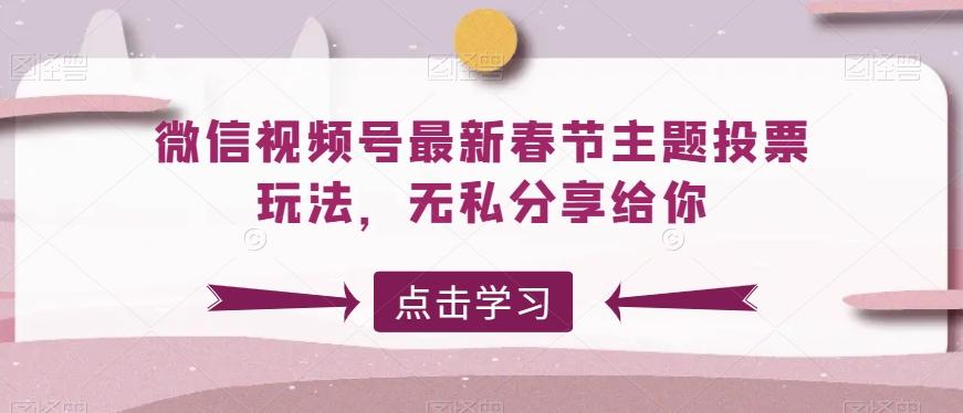 微信视频号最新春节主题投票玩法，无私分享给你【揭秘】 - 创享网-创享网