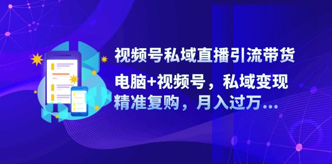 视频号私域直播引流带货：电脑+视频号，私域变现，精准复购，月入过万... - 创享网-创享网