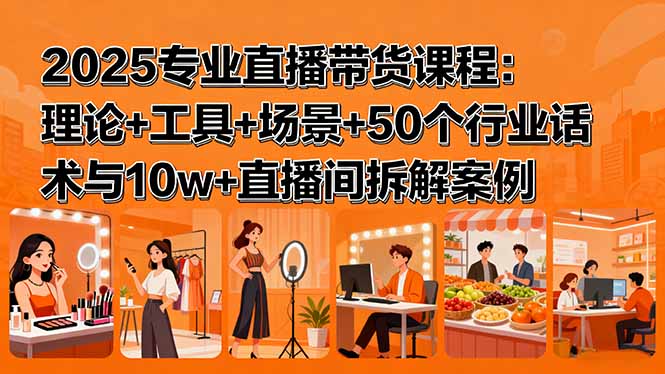 2025专业直播带货课程：理论+工具+场景+50个行业话术与10w+直播间拆解案例 - 创享网-创享网