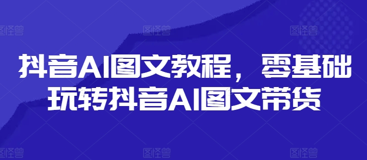 抖音AI图文教程，零基础玩转抖音AI图文带货 - 创享网-创享网