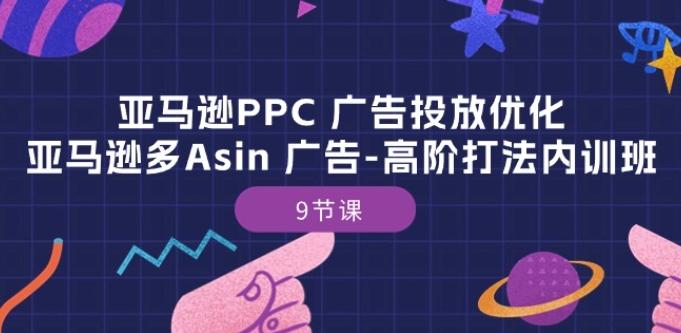亚马逊PPC 广告投放优化：亚马逊多Asin 广告-高阶打法内训班-9节课 - 创享网-创享网