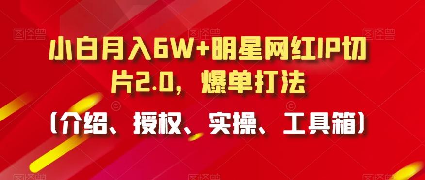 小白月入6W+明星网红IP切片2.0，爆单打法(介绍、授权、实操、工具箱)【揭秘】 - 创享网-创享网