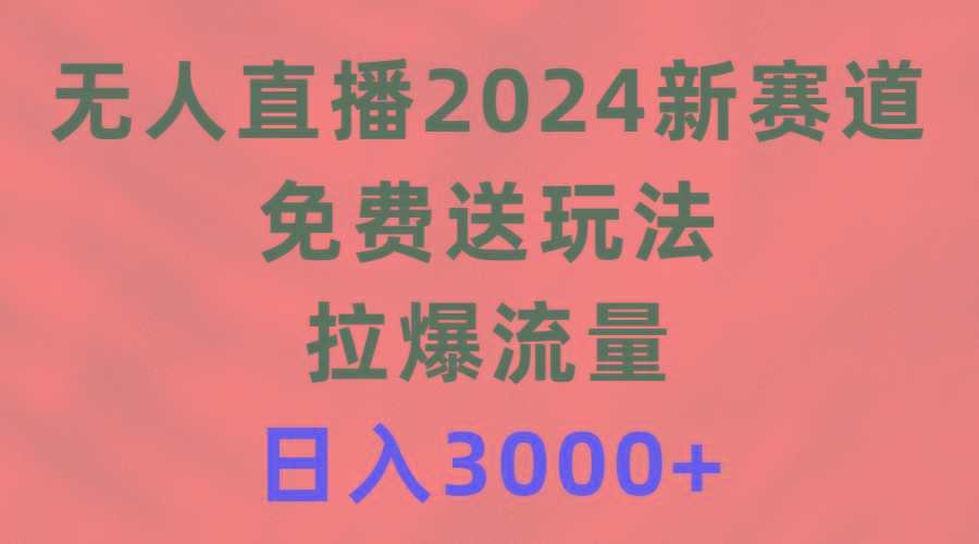 (9496期)无人直播2024新赛道，免费送玩法，拉爆流量，日入3000+ - 创享网-创享网