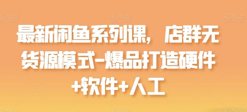 最新闲鱼系列课，店群无货源模式-爆品打造硬件+软件+人工 - 创享网-创享网