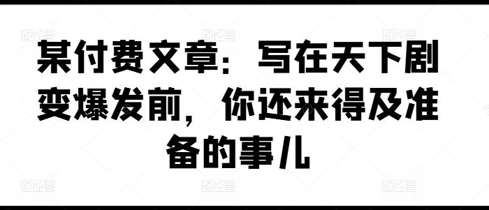 某付费文章：写在天下剧变爆发前，你还来得及准备的事儿 - 创享网-创享网