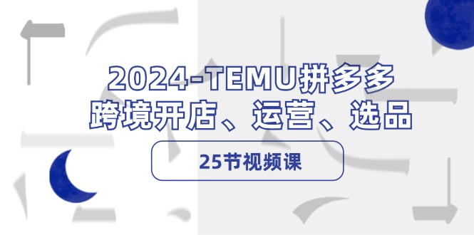 2024-TEMU拼多多·跨境开店、运营、选品(25节视频课 - 创享网-创享网