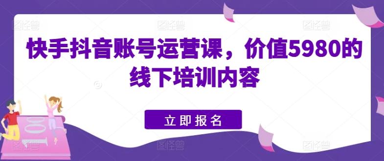 快手抖音账号运营课，价值5980的线下培训内容 - 创享网-创享网