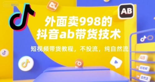 外面卖998的抖音ab带货技术，短视频带货教程，不投流，纯自然流 - 创享网-创享网