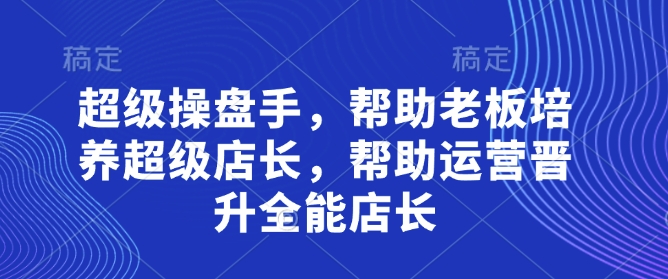 超级操盘手，​帮助老板培养超级店长，帮助运营晋升全能店长 - 创享网-创享网
