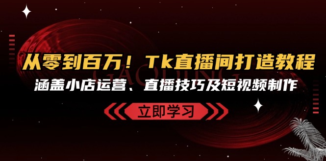 从零到百万！Tk直播间打造教程，涵盖小店运营、直播技巧及短视频制作 - 创享网-创享网