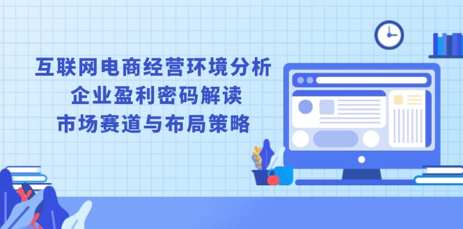 互联网电商经营环境分析, 企业盈利密码解读, 市场赛道与布局策略 - 创享网-创享网