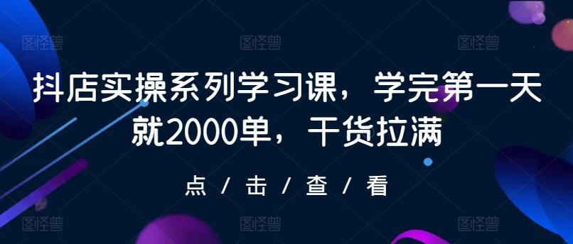 抖店实操系列学习课，学完第一天就2000单，干货拉满 - 创享网-创享网