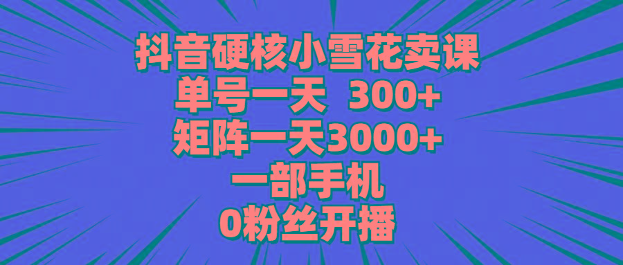 (9551期)抖音硬核小雪花卖课，单号一天300+，矩阵一天3000+，一部手机0粉丝开播 - 创享网-创享网