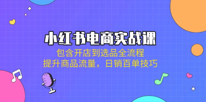 小红书电商实战课：包含开店到选品全流程，提升商品流量，日销百单技巧 - 创享网-创享网
