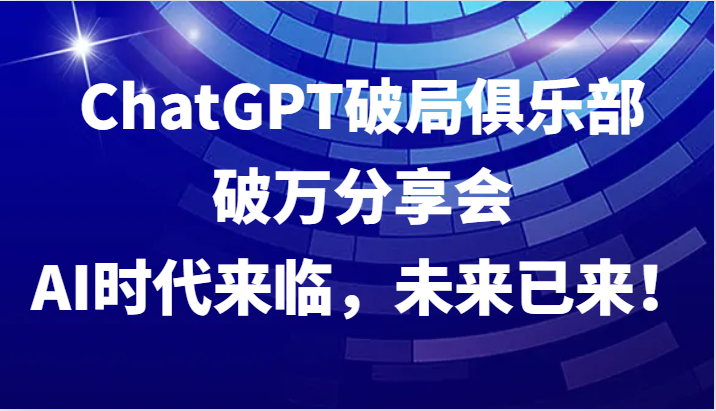 ChatGPT破局俱乐部破万分享会，AI时代来临，未来已来！ - 创享网-创享网