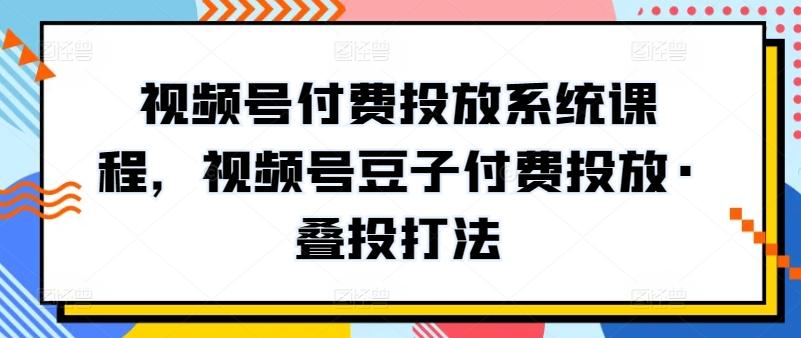 视频号付费投放系统课程，视频号豆子付费投放·叠投打法 - 创享网-创享网