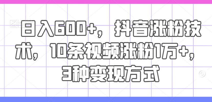 日入600+，抖音涨粉技术，10条视频涨粉1万+，3种变现方式【揭秘】 - 创享网-创享网