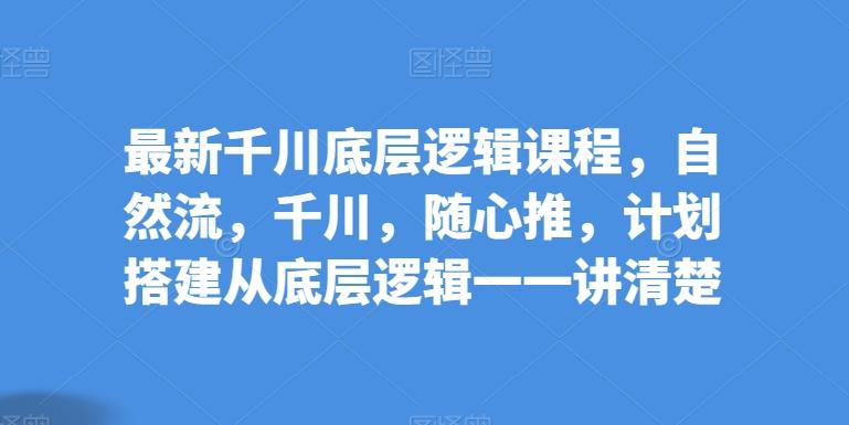 最新千川底层逻辑课程，自然流，千川，随心推，计划搭建从底层逻辑一一讲清楚 - 创享网-创享网