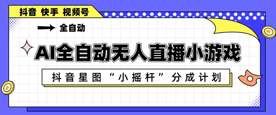 AI全自动直播小游戏，抖音星图小摇杆分成计划，支持多账号矩阵化运营【揭秘】-创享网