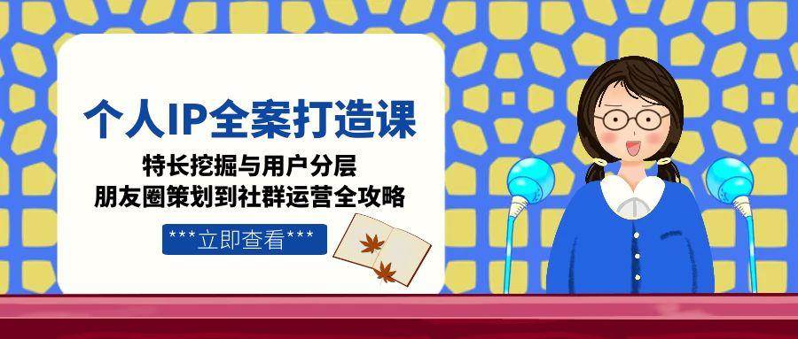 个人IP全案打造课，特长挖掘与用户分层，朋友圈策划到社群运营全攻略 - 创享网-创享网