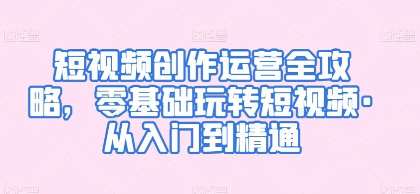 短视频创作运营全攻略，零基础玩转短视频·从入门到精通 - 创享网-创享网