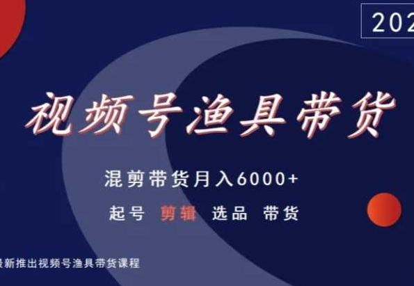 视频号渔具带货，混剪带货月入6000+，起号剪辑选品带货 - 创享网-创享网